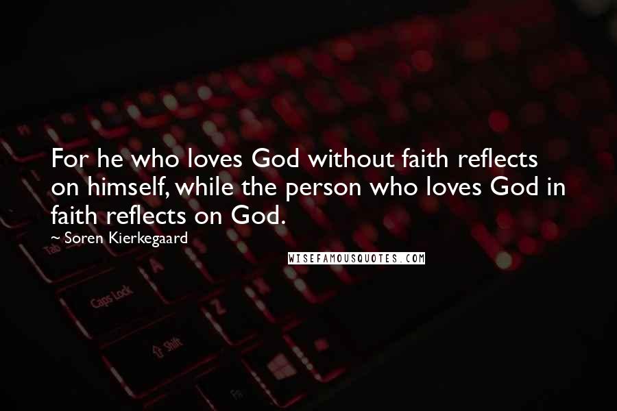 Soren Kierkegaard Quotes: For he who loves God without faith reflects on himself, while the person who loves God in faith reflects on God.