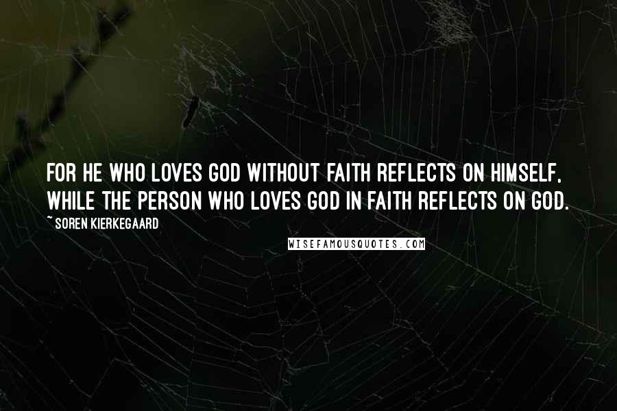 Soren Kierkegaard Quotes: For he who loves God without faith reflects on himself, while the person who loves God in faith reflects on God.