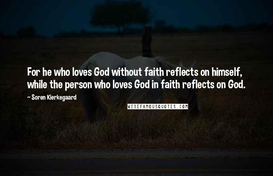 Soren Kierkegaard Quotes: For he who loves God without faith reflects on himself, while the person who loves God in faith reflects on God.