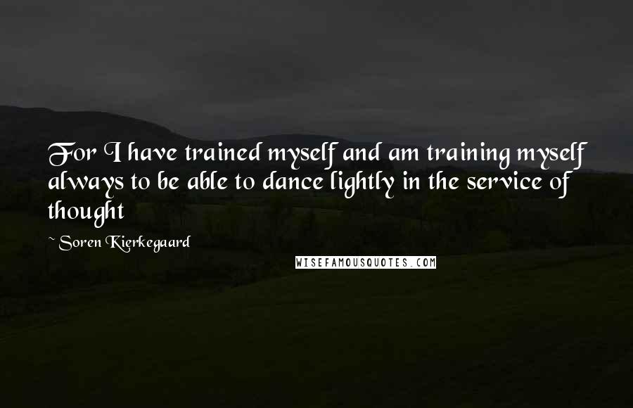 Soren Kierkegaard Quotes: For I have trained myself and am training myself always to be able to dance lightly in the service of thought