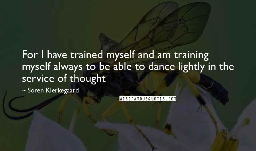 Soren Kierkegaard Quotes: For I have trained myself and am training myself always to be able to dance lightly in the service of thought