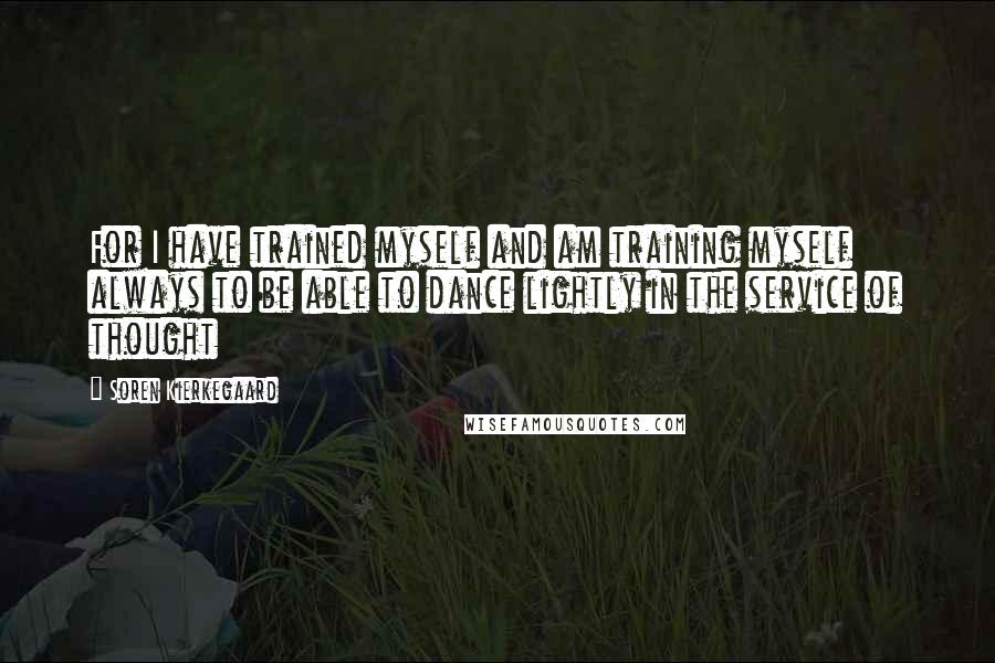 Soren Kierkegaard Quotes: For I have trained myself and am training myself always to be able to dance lightly in the service of thought