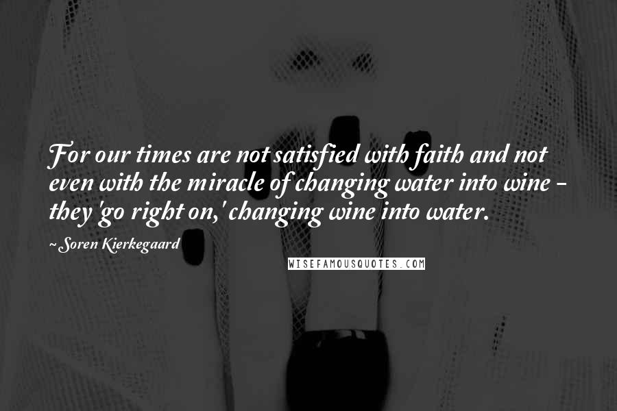 Soren Kierkegaard Quotes: For our times are not satisfied with faith and not even with the miracle of changing water into wine - they 'go right on,' changing wine into water.