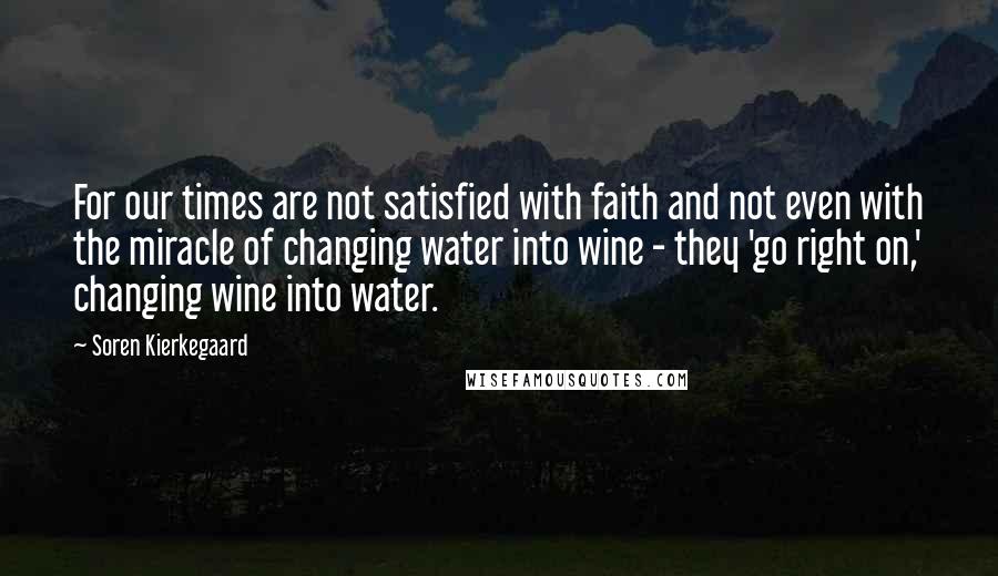 Soren Kierkegaard Quotes: For our times are not satisfied with faith and not even with the miracle of changing water into wine - they 'go right on,' changing wine into water.