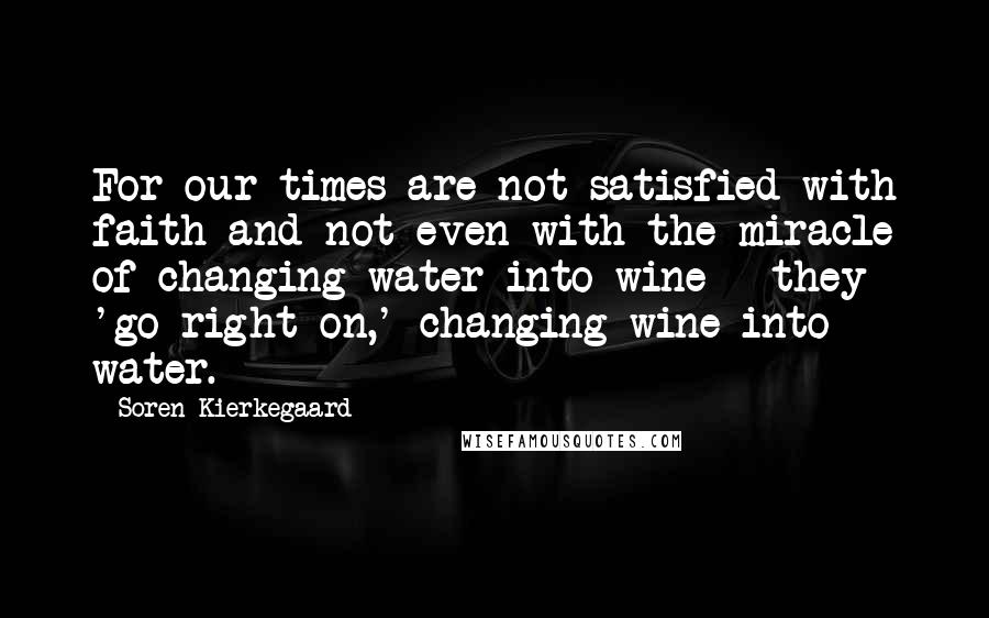 Soren Kierkegaard Quotes: For our times are not satisfied with faith and not even with the miracle of changing water into wine - they 'go right on,' changing wine into water.