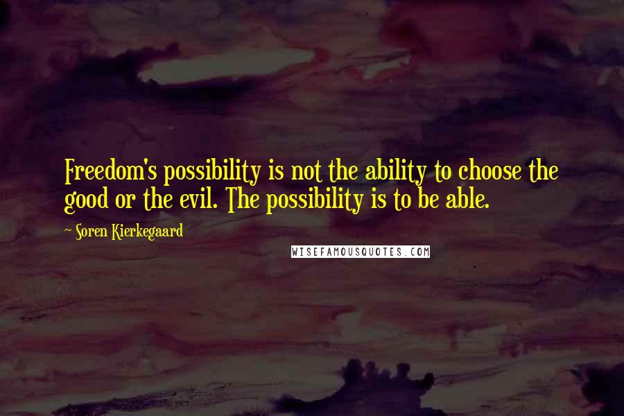 Soren Kierkegaard Quotes: Freedom's possibility is not the ability to choose the good or the evil. The possibility is to be able.