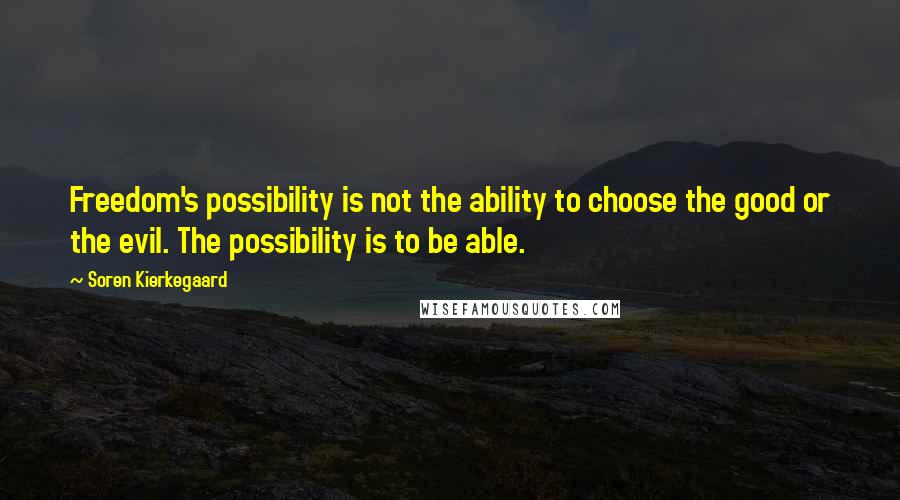 Soren Kierkegaard Quotes: Freedom's possibility is not the ability to choose the good or the evil. The possibility is to be able.