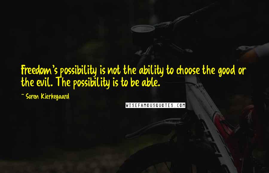 Soren Kierkegaard Quotes: Freedom's possibility is not the ability to choose the good or the evil. The possibility is to be able.