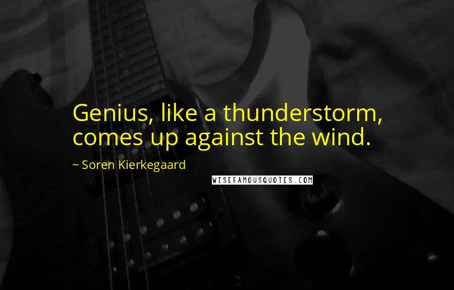 Soren Kierkegaard Quotes: Genius, like a thunderstorm, comes up against the wind.