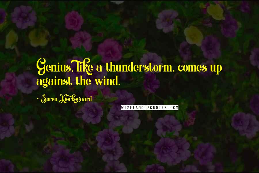 Soren Kierkegaard Quotes: Genius, like a thunderstorm, comes up against the wind.