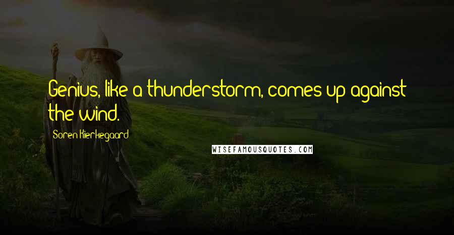Soren Kierkegaard Quotes: Genius, like a thunderstorm, comes up against the wind.