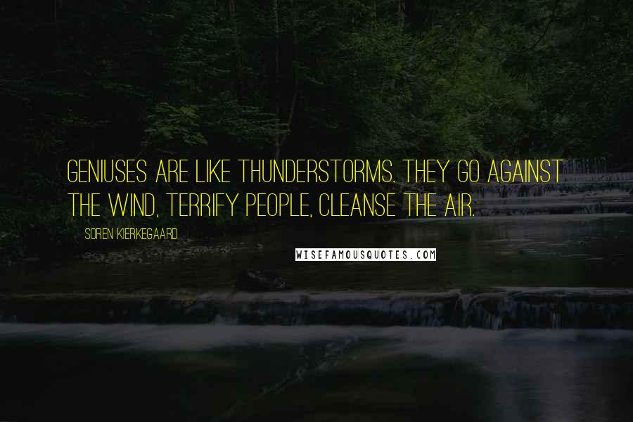 Soren Kierkegaard Quotes: Geniuses are like thunderstorms. They go against the wind, terrify people, cleanse the air.