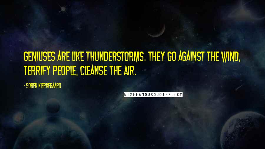 Soren Kierkegaard Quotes: Geniuses are like thunderstorms. They go against the wind, terrify people, cleanse the air.