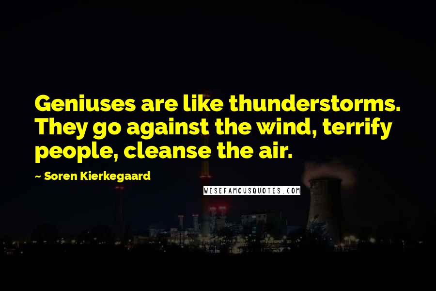 Soren Kierkegaard Quotes: Geniuses are like thunderstorms. They go against the wind, terrify people, cleanse the air.
