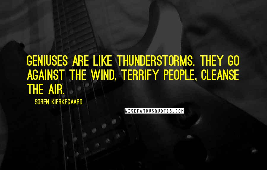 Soren Kierkegaard Quotes: Geniuses are like thunderstorms. They go against the wind, terrify people, cleanse the air.
