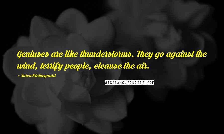 Soren Kierkegaard Quotes: Geniuses are like thunderstorms. They go against the wind, terrify people, cleanse the air.