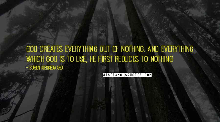 Soren Kierkegaard Quotes: God creates everything out of nothing. And everything which God is to use, he first reduces to nothing