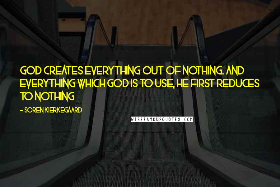 Soren Kierkegaard Quotes: God creates everything out of nothing. And everything which God is to use, he first reduces to nothing