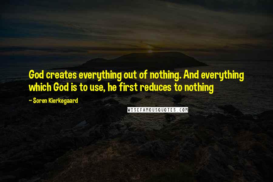 Soren Kierkegaard Quotes: God creates everything out of nothing. And everything which God is to use, he first reduces to nothing