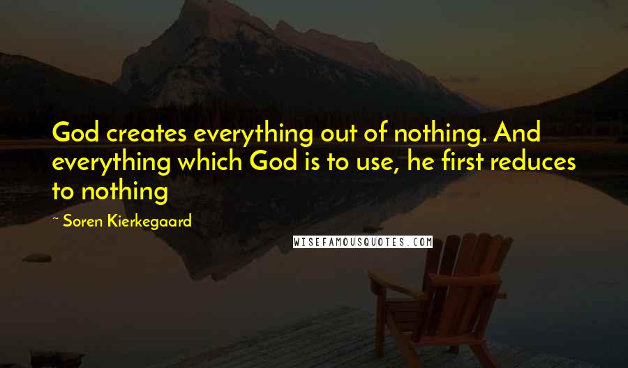 Soren Kierkegaard Quotes: God creates everything out of nothing. And everything which God is to use, he first reduces to nothing