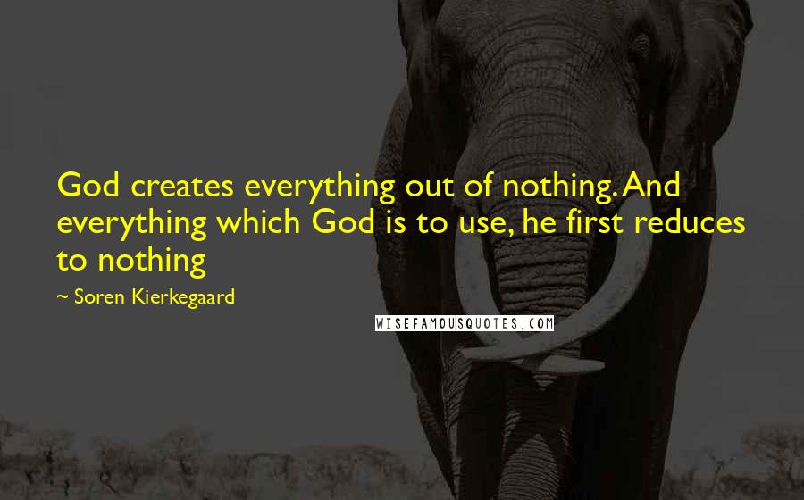 Soren Kierkegaard Quotes: God creates everything out of nothing. And everything which God is to use, he first reduces to nothing