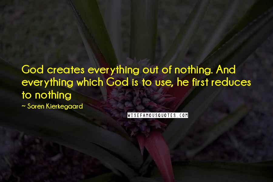 Soren Kierkegaard Quotes: God creates everything out of nothing. And everything which God is to use, he first reduces to nothing