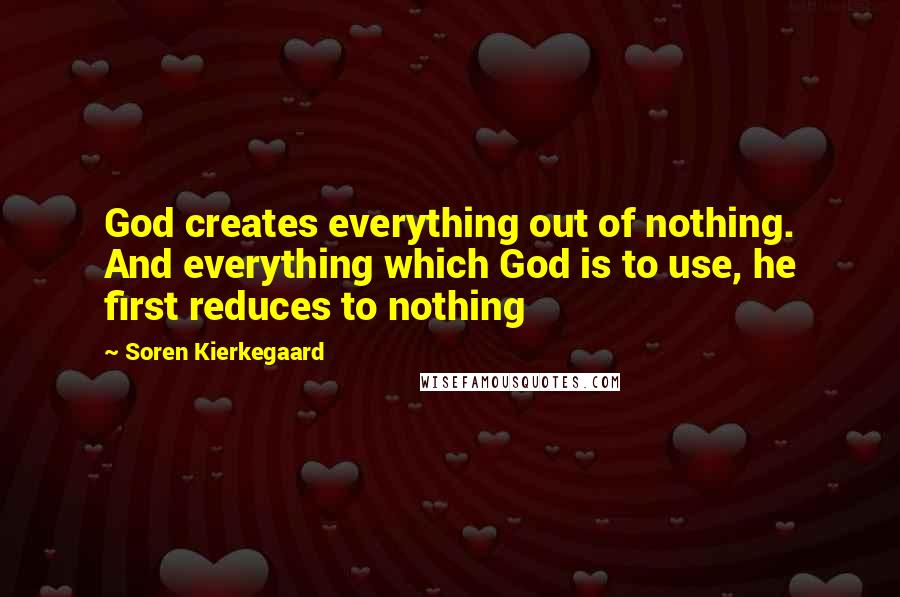 Soren Kierkegaard Quotes: God creates everything out of nothing. And everything which God is to use, he first reduces to nothing