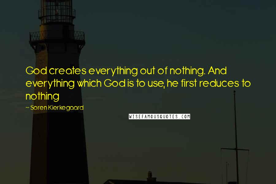 Soren Kierkegaard Quotes: God creates everything out of nothing. And everything which God is to use, he first reduces to nothing