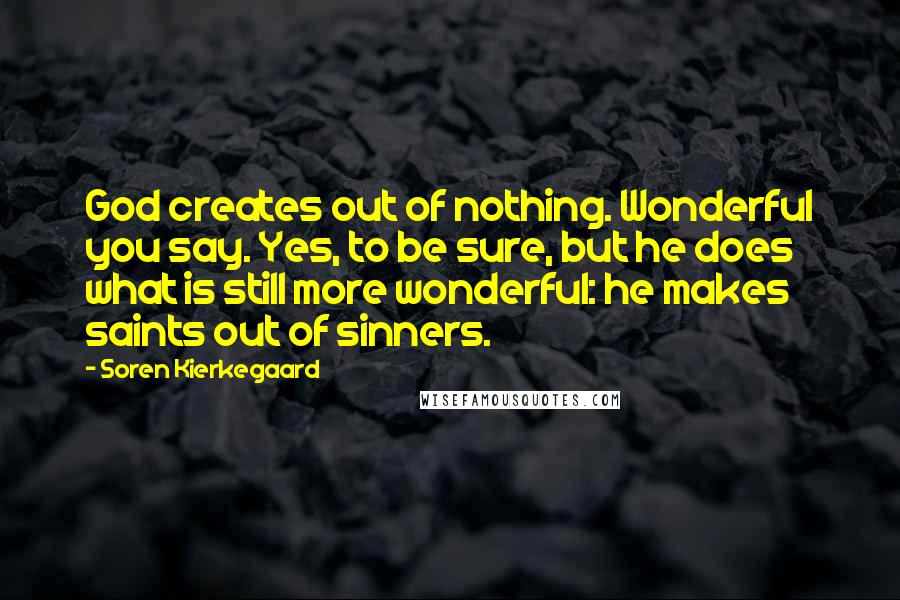 Soren Kierkegaard Quotes: God creates out of nothing. Wonderful you say. Yes, to be sure, but he does what is still more wonderful: he makes saints out of sinners.