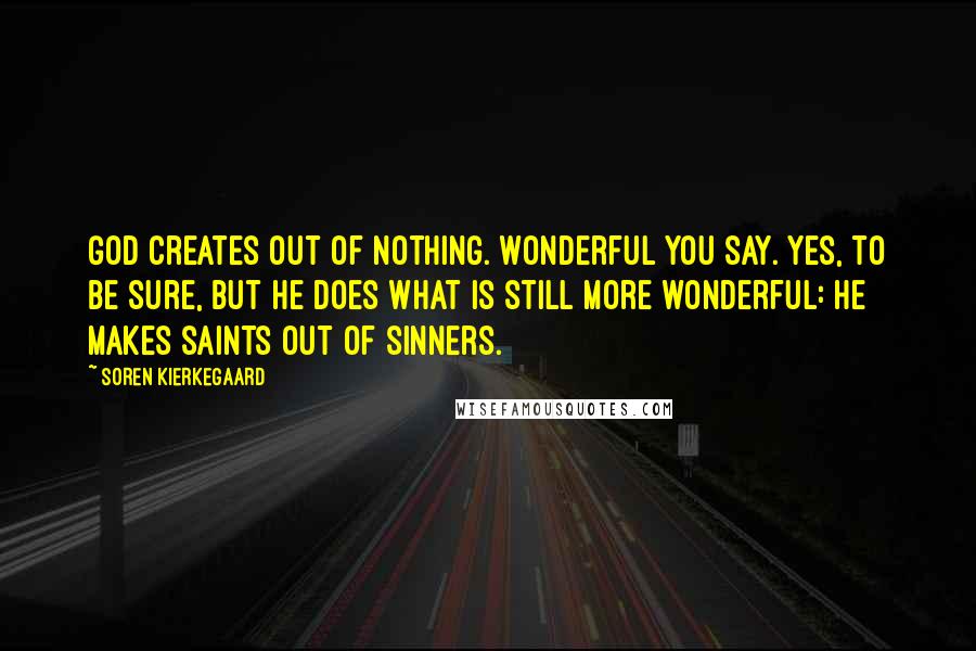 Soren Kierkegaard Quotes: God creates out of nothing. Wonderful you say. Yes, to be sure, but he does what is still more wonderful: he makes saints out of sinners.