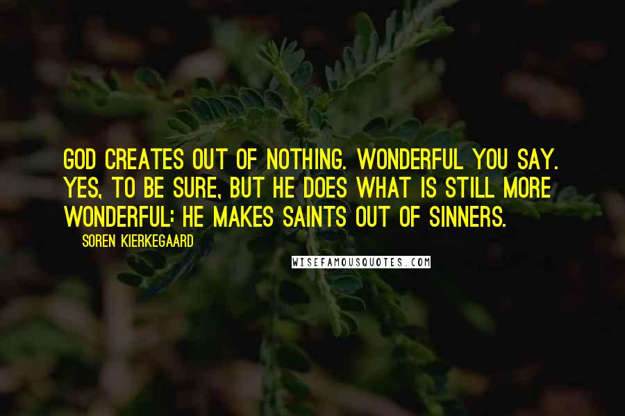 Soren Kierkegaard Quotes: God creates out of nothing. Wonderful you say. Yes, to be sure, but he does what is still more wonderful: he makes saints out of sinners.