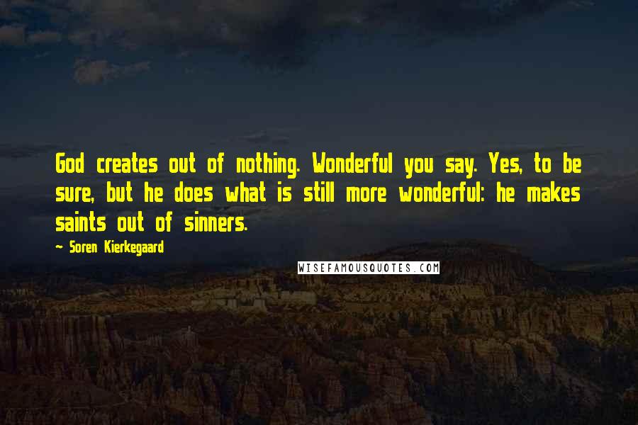 Soren Kierkegaard Quotes: God creates out of nothing. Wonderful you say. Yes, to be sure, but he does what is still more wonderful: he makes saints out of sinners.