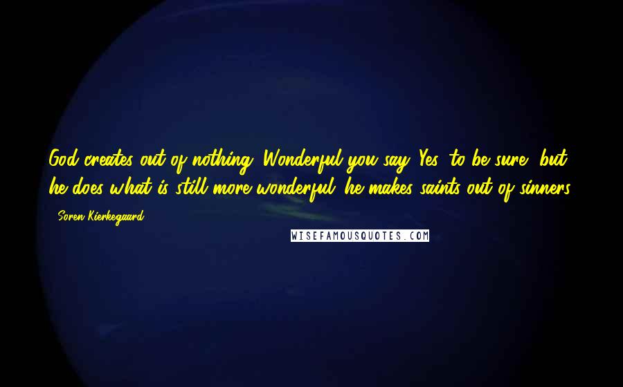 Soren Kierkegaard Quotes: God creates out of nothing. Wonderful you say. Yes, to be sure, but he does what is still more wonderful: he makes saints out of sinners.