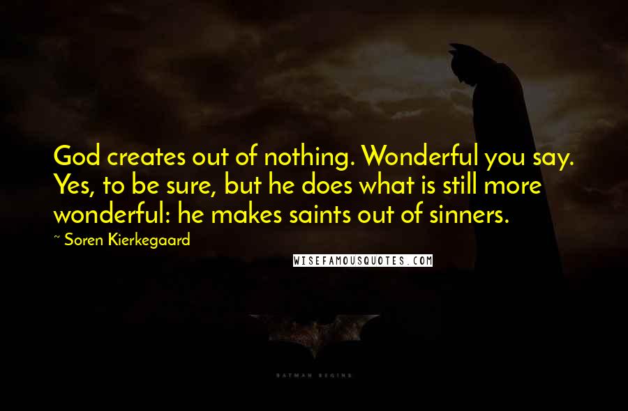 Soren Kierkegaard Quotes: God creates out of nothing. Wonderful you say. Yes, to be sure, but he does what is still more wonderful: he makes saints out of sinners.