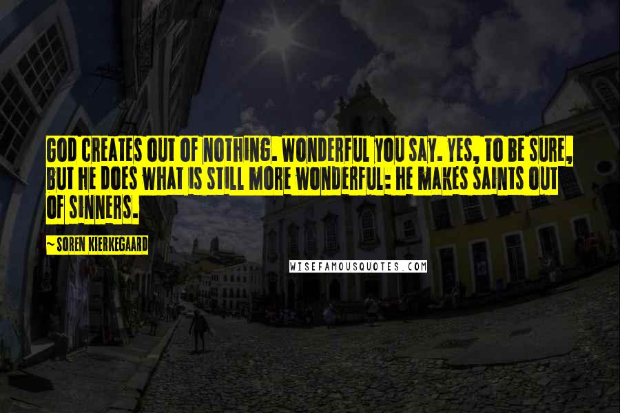 Soren Kierkegaard Quotes: God creates out of nothing. Wonderful you say. Yes, to be sure, but he does what is still more wonderful: he makes saints out of sinners.