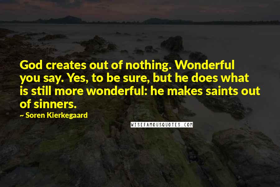 Soren Kierkegaard Quotes: God creates out of nothing. Wonderful you say. Yes, to be sure, but he does what is still more wonderful: he makes saints out of sinners.