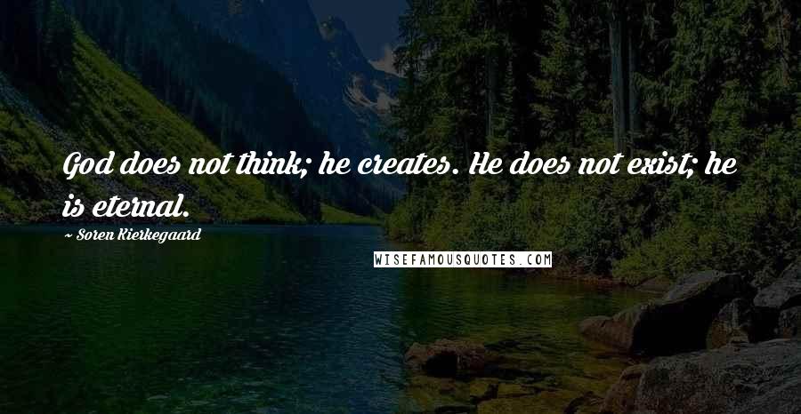 Soren Kierkegaard Quotes: God does not think; he creates. He does not exist; he is eternal.