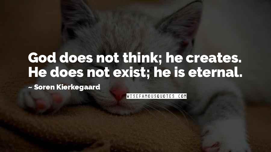 Soren Kierkegaard Quotes: God does not think; he creates. He does not exist; he is eternal.