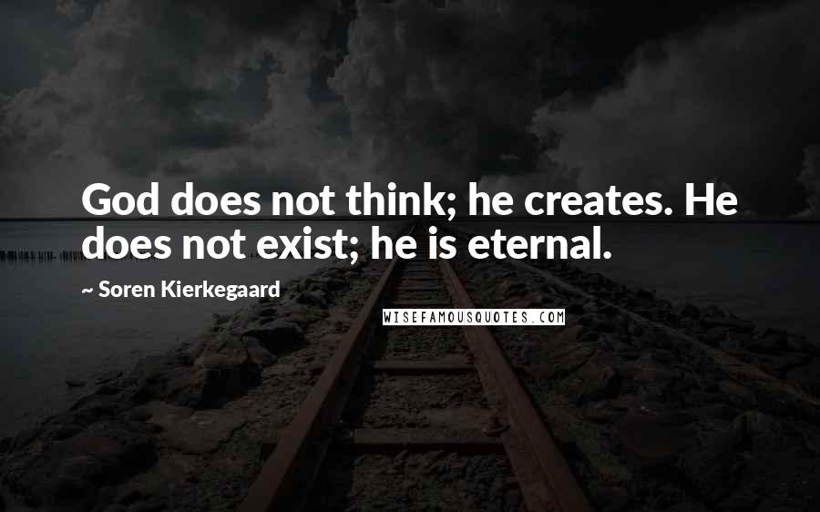 Soren Kierkegaard Quotes: God does not think; he creates. He does not exist; he is eternal.