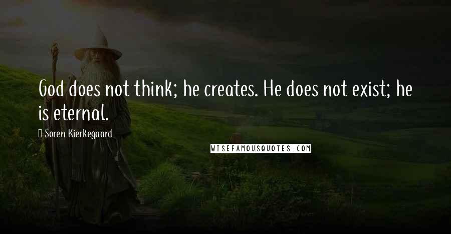 Soren Kierkegaard Quotes: God does not think; he creates. He does not exist; he is eternal.