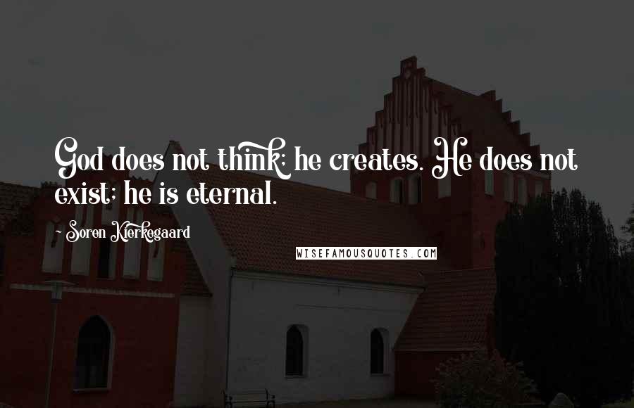 Soren Kierkegaard Quotes: God does not think; he creates. He does not exist; he is eternal.