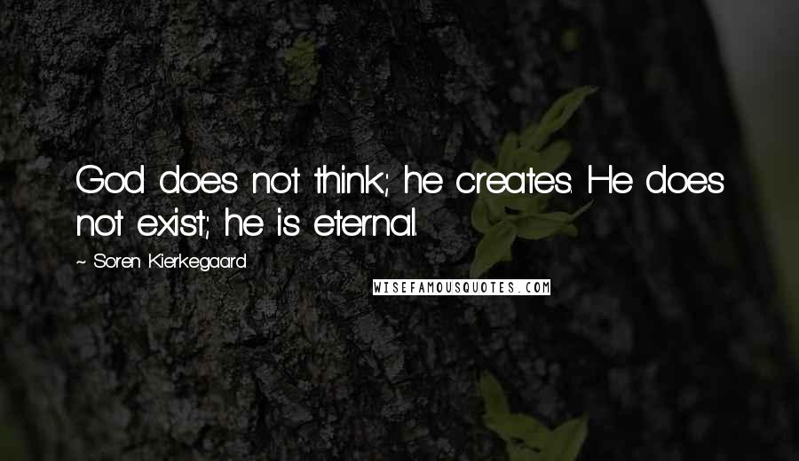 Soren Kierkegaard Quotes: God does not think; he creates. He does not exist; he is eternal.