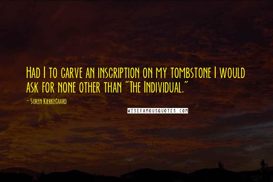 Soren Kierkegaard Quotes: Had I to carve an inscription on my tombstone I would ask for none other than "The Individual."