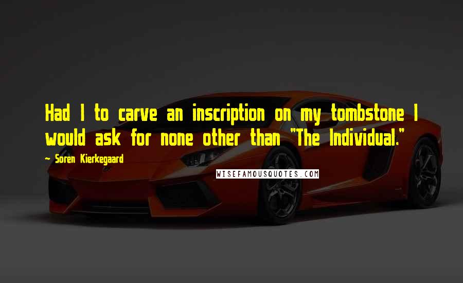 Soren Kierkegaard Quotes: Had I to carve an inscription on my tombstone I would ask for none other than "The Individual."