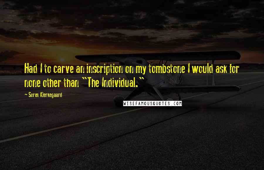 Soren Kierkegaard Quotes: Had I to carve an inscription on my tombstone I would ask for none other than "The Individual."