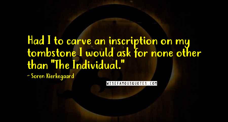 Soren Kierkegaard Quotes: Had I to carve an inscription on my tombstone I would ask for none other than "The Individual."
