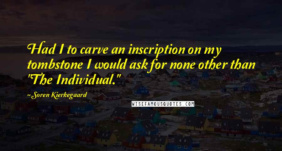 Soren Kierkegaard Quotes: Had I to carve an inscription on my tombstone I would ask for none other than "The Individual."