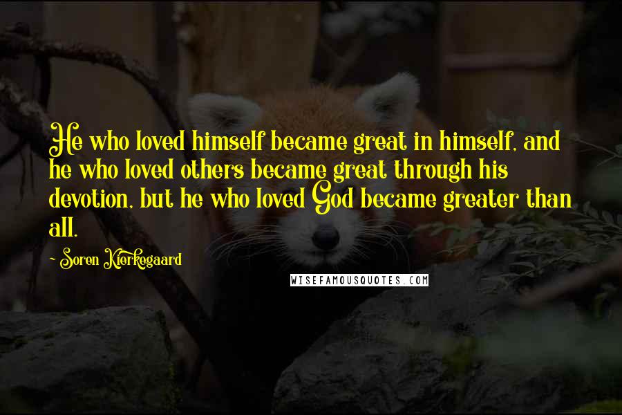 Soren Kierkegaard Quotes: He who loved himself became great in himself, and he who loved others became great through his devotion, but he who loved God became greater than all.