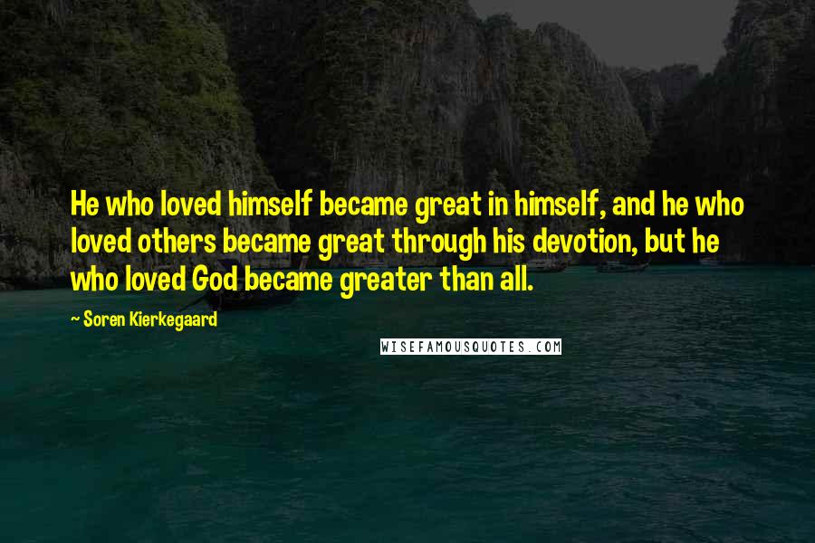 Soren Kierkegaard Quotes: He who loved himself became great in himself, and he who loved others became great through his devotion, but he who loved God became greater than all.