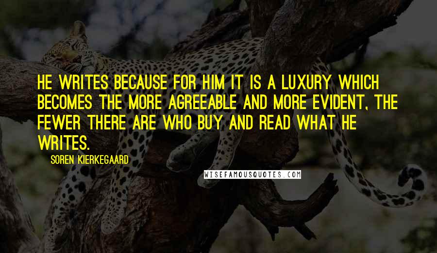 Soren Kierkegaard Quotes: He writes because for him it is a luxury which becomes the more agreeable and more evident, the fewer there are who buy and read what he writes.